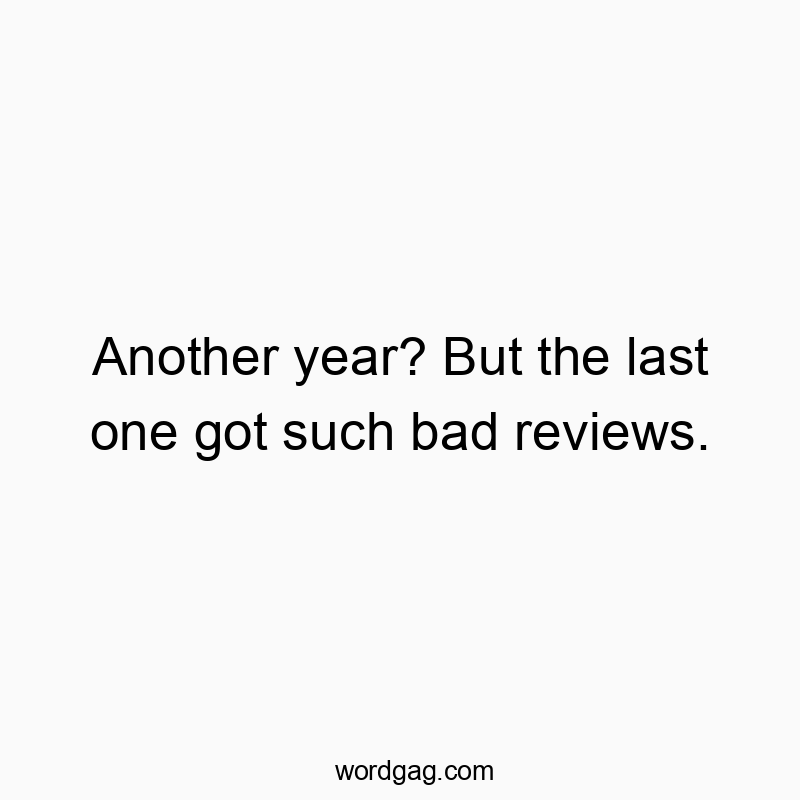 Another year? But the last one got such bad reviews.