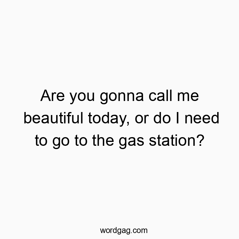 Are you gonna call me beautiful today, or do I need to go to the gas station?