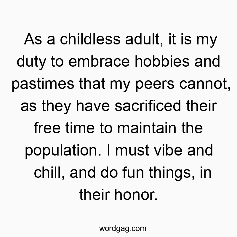 As a childless adult, it is my duty to embrace hobbies and pastimes that my peers cannot, as they have sacrificed their free time to maintain the population. I must vibe and chill, and do fun things, in their honor.