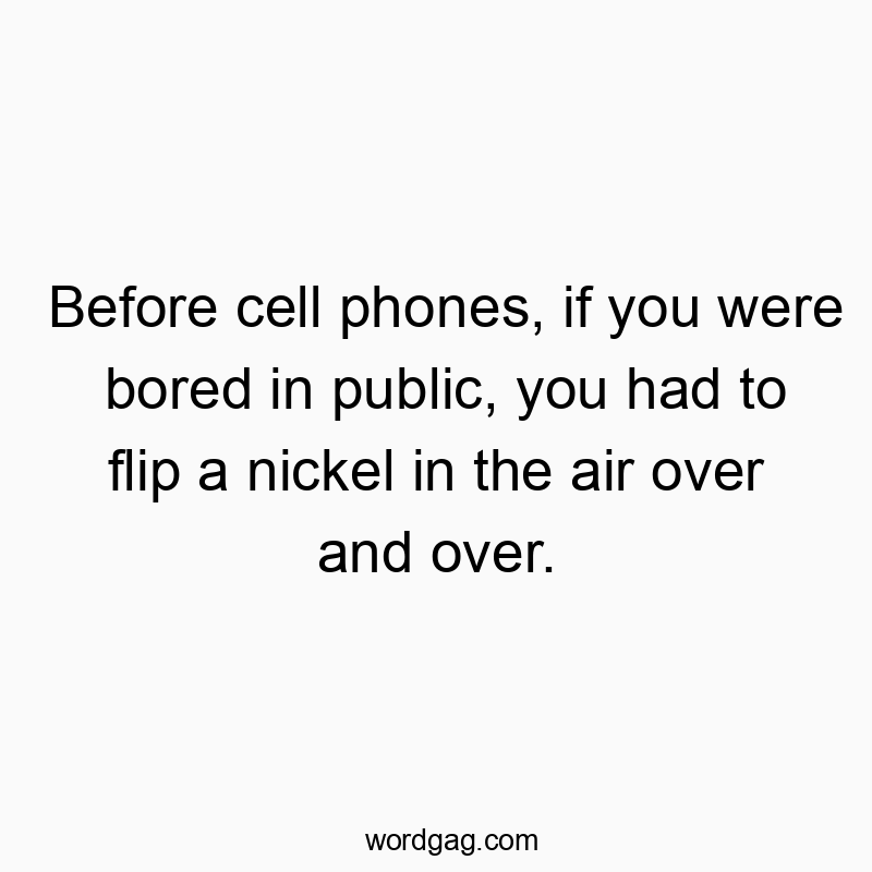 Before cell phones, if you were bored in public, you had to flip a nickel in the air over and over.