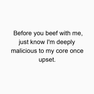 Before you beef with me, just know I’m deeply malicious to my core once upset.
