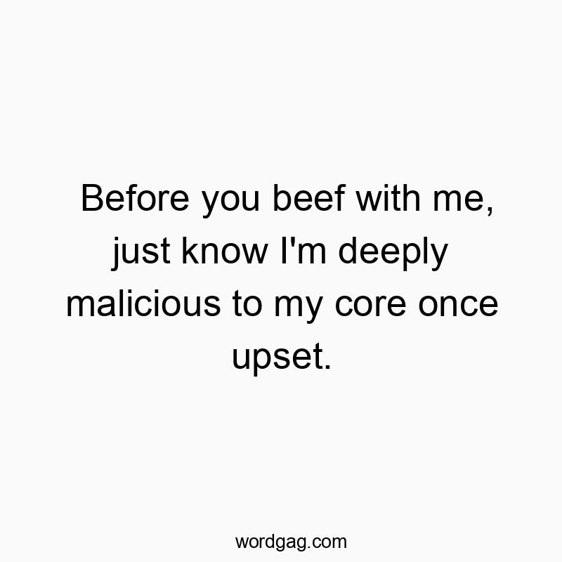 Before you beef with me, just know I’m deeply malicious to my core once upset.