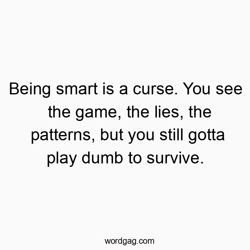 Being smart is a curse. You see the game, the lies, the patterns, but you still gotta play dumb to survive.