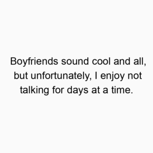 Boyfriends sound cool and all, but unfortunately, I enjoy not talking for days at a time.