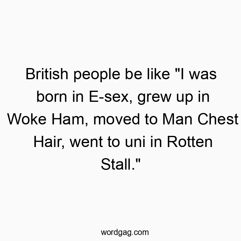 British people be like “I was born in E-sex, grew up in Woke Ham, moved to Man Chest Hair, went to uni in Rotten Stall.”
