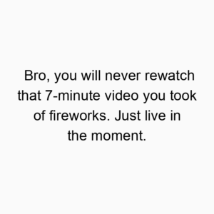 Bro, you will never rewatch that 7-minute video you took of fireworks. Just live in the moment.