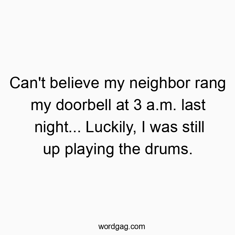 Can’t believe my neighbor rang my doorbell at 3 a.m. last night… Luckily, I was still up playing the drums.