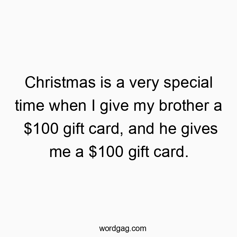 Christmas is a very special time when I give my brother a $100 gift card, and he gives me a $100 gift card.
