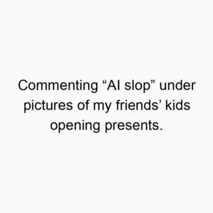 Commenting “AI slop” under pictures of my friends’ kids opening presents.
