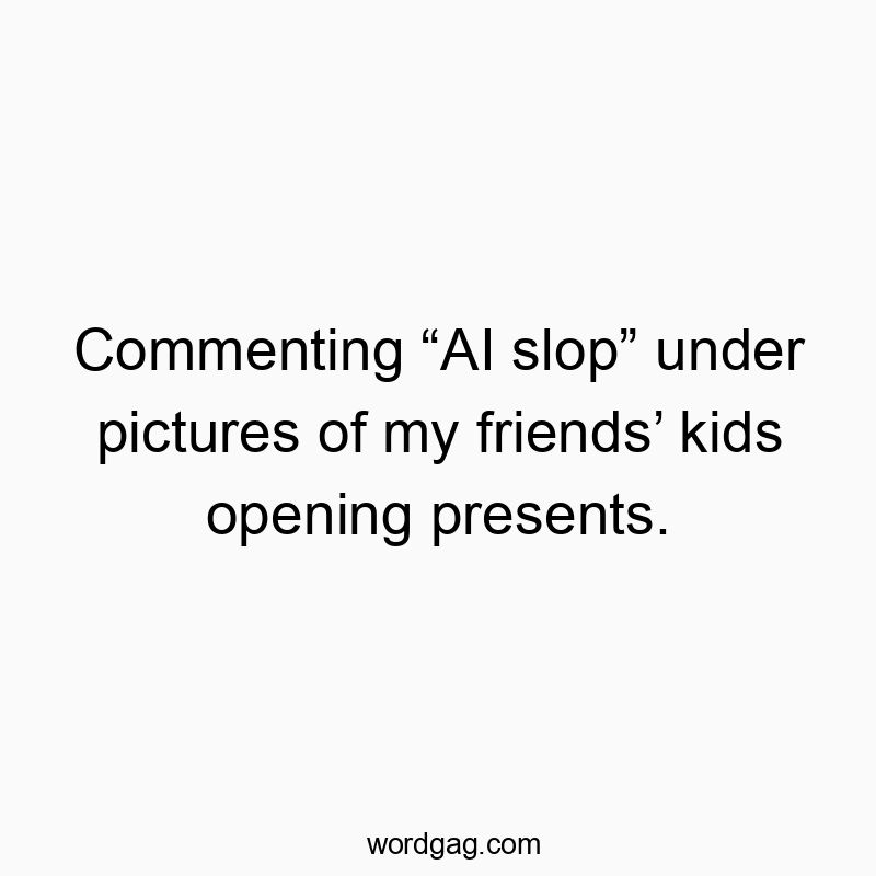 Commenting “AI slop” under pictures of my friends’ kids opening presents.