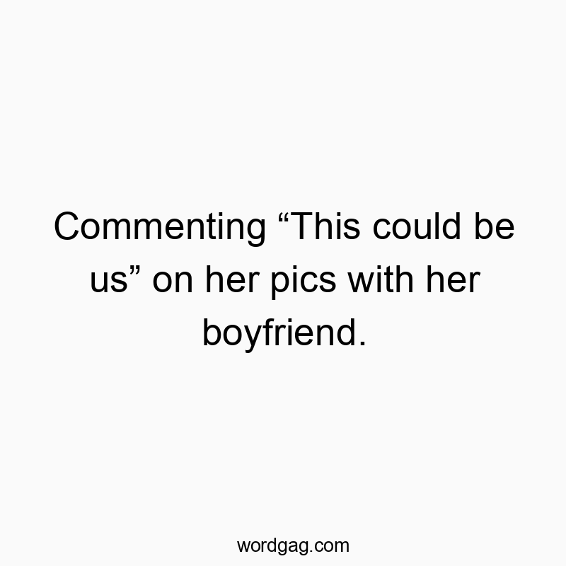 Commenting “This could be us” on her pics with her boyfriend.