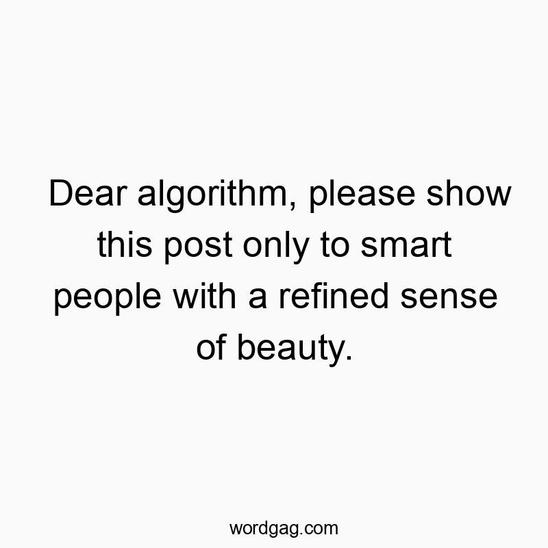 Dear algorithm, please show this post only to smart people with a refined sense of beauty.