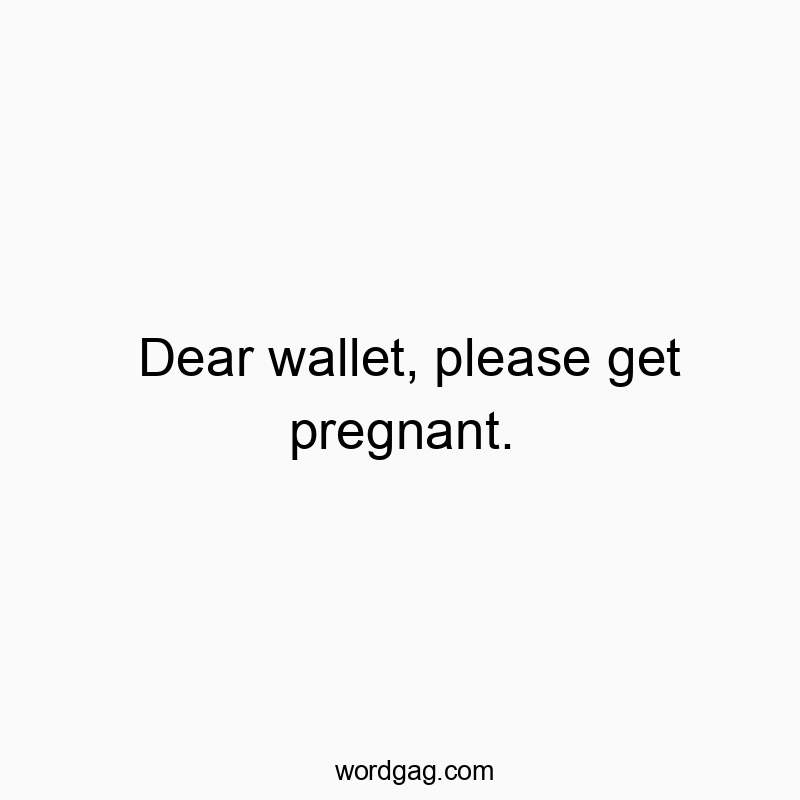 Dear wallet, please get pregnant.