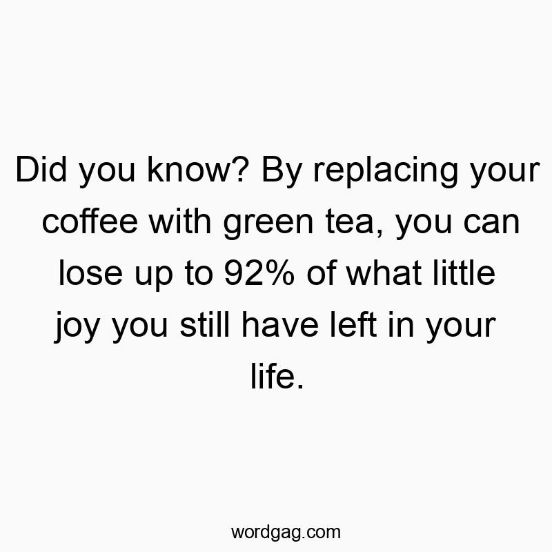 Did you know? By replacing your coffee with green tea, you can lose up to 92% of what little joy you still have left in your life.