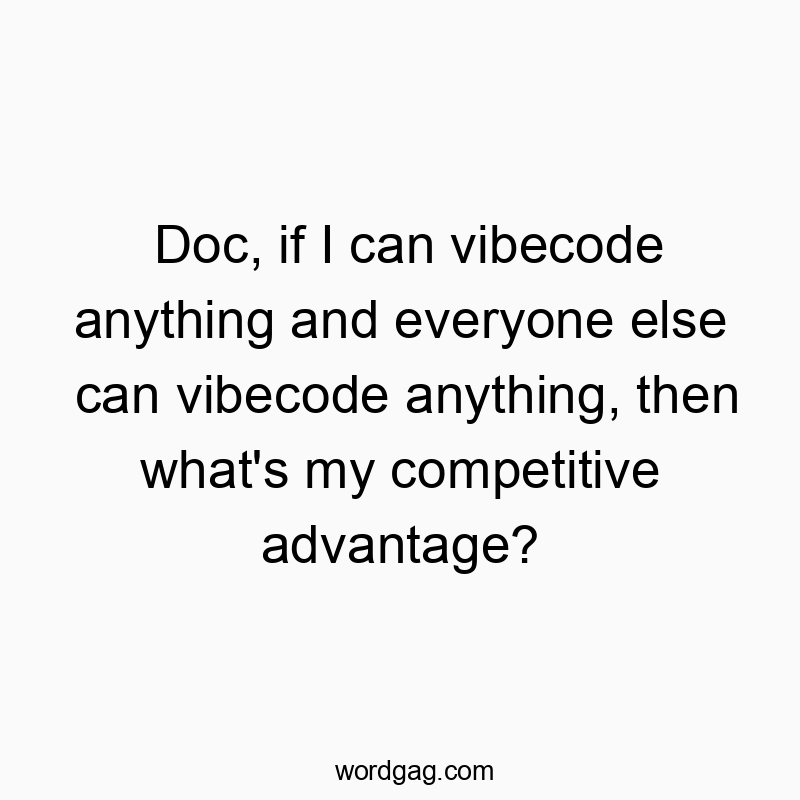 Doc, if I can vibecode anything and everyone else can vibecode anything, then what’s my competitive advantage?