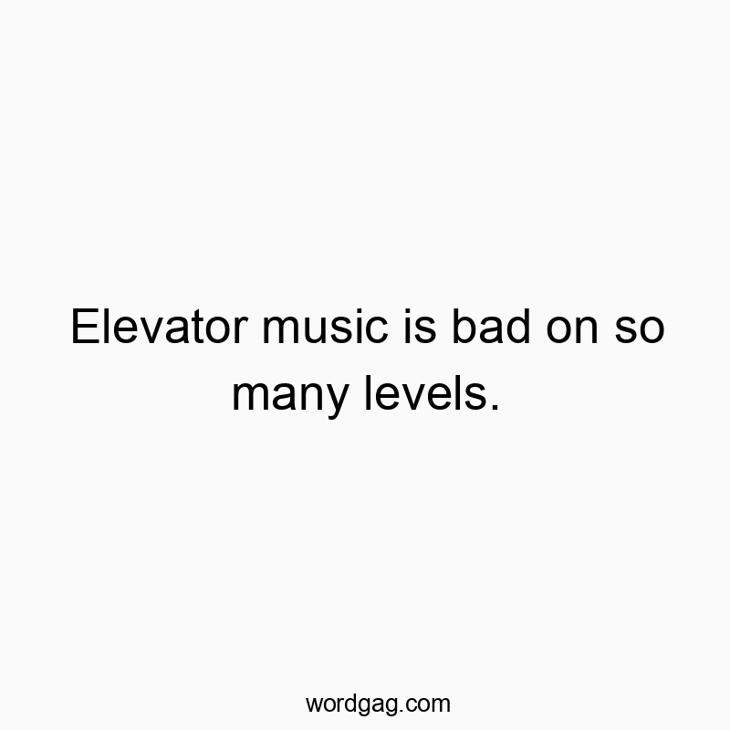 Elevator music is bad on so many levels.