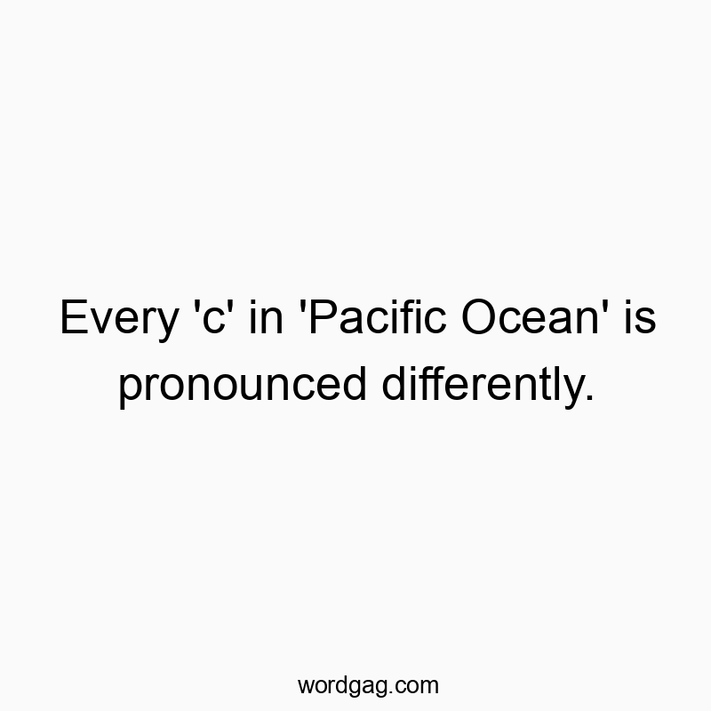Every ‘c’ in ‘Pacific Ocean’ is pronounced differently.