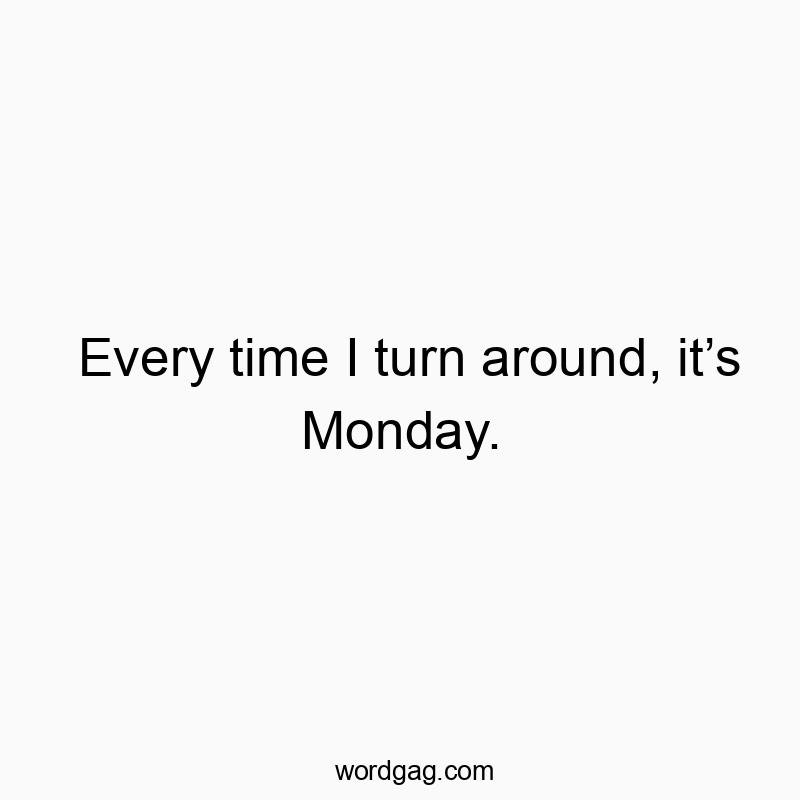 Every time I turn around, it’s Monday.