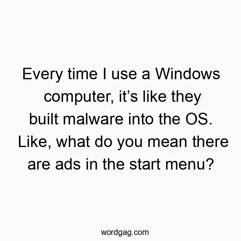 Every time I use a Windows computer, it’s like they built malware into the OS. Like, what do you mean there are ads in the start menu?