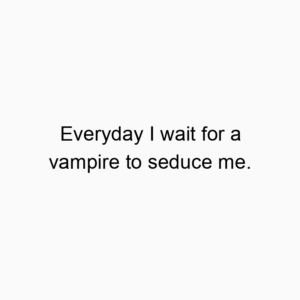 Everyday I wait for a vampire to seduce me.