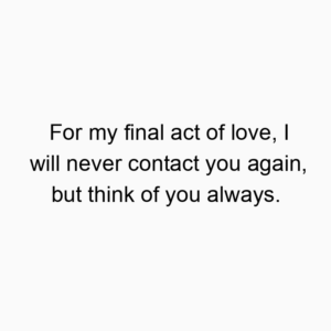 For my final act of love, I will never contact you again, but think of you always.