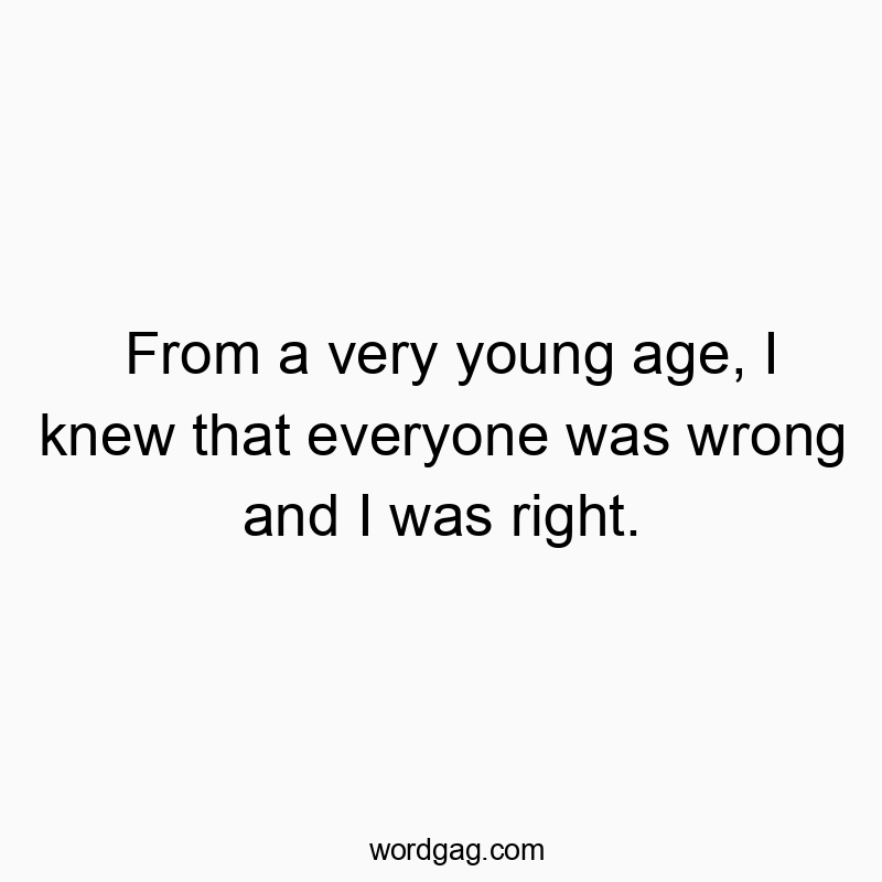 From a very young age, I knew that everyone was wrong and I was right.