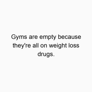 Gyms are empty because they’re all on weight loss drugs.