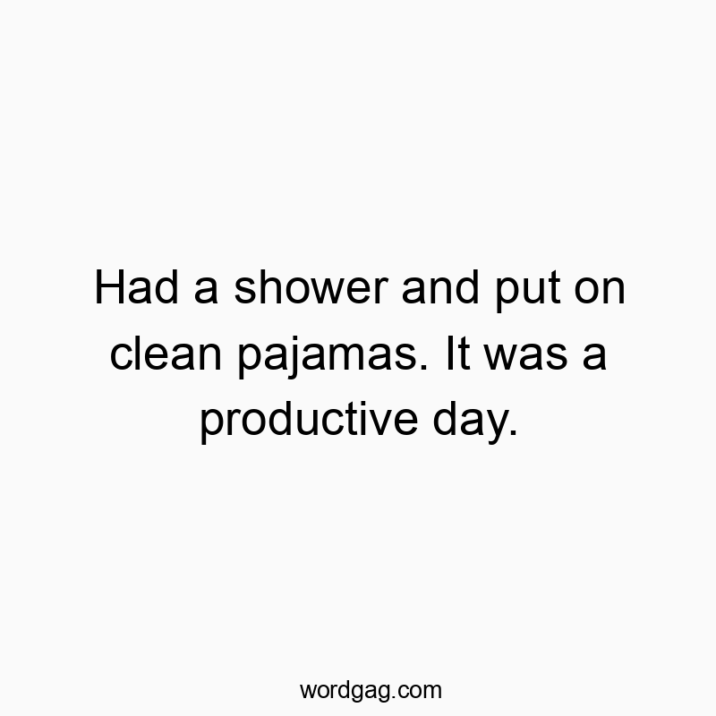 Had a shower and put on clean pajamas. It was a productive day.