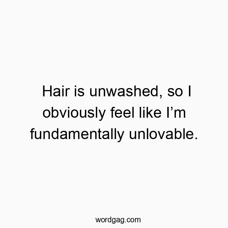 Hair is unwashed, so I obviously feel like I’m fundamentally unlovable.