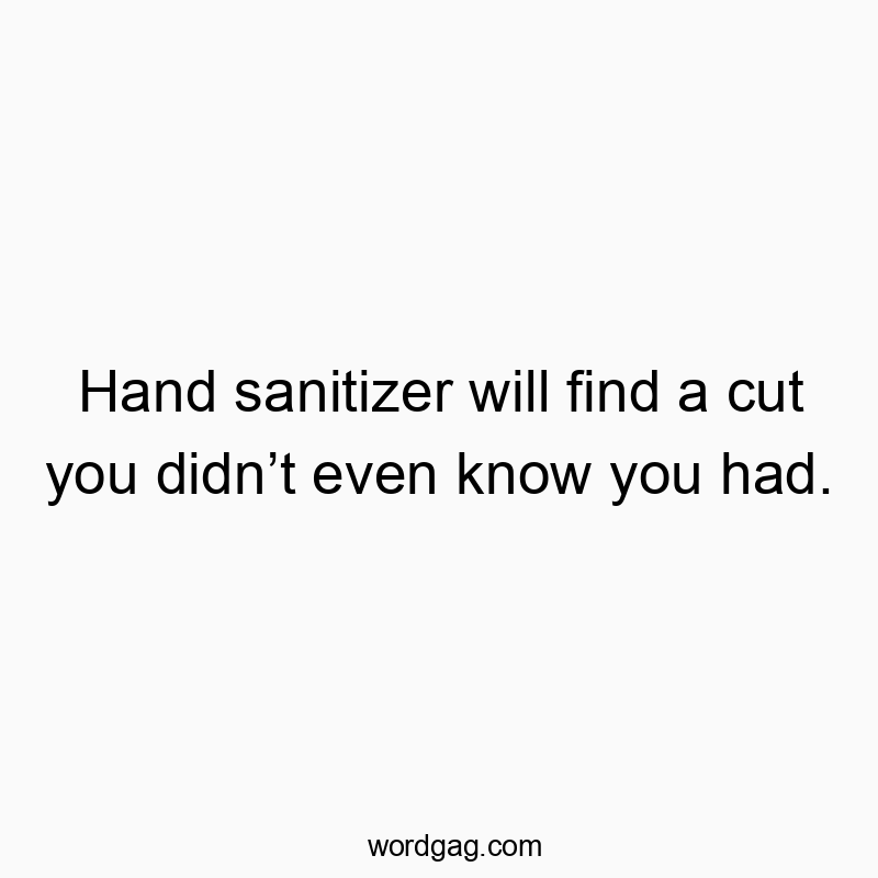 Hand sanitizer will find a cut you didn’t even know you had.
