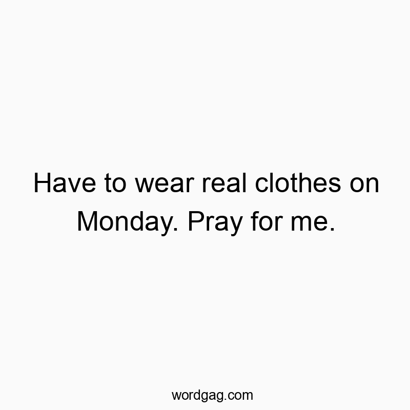 Have to wear real clothes on Monday. Pray for me.