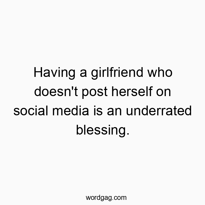Having a girlfriend who doesn’t post herself on social media is an underrated blessing.