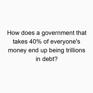 How does a government that takes 40% of everyone’s money end up being trillions in debt?