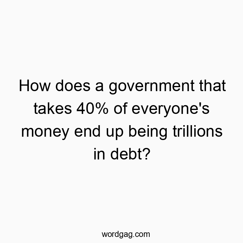 How does a government that takes 40% of everyone’s money end up being trillions in debt?