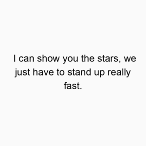 I can show you the stars, we just have to stand up really fast.