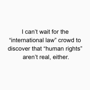 I can’t wait for the “international law” crowd to discover that “human rights” aren’t real, either.