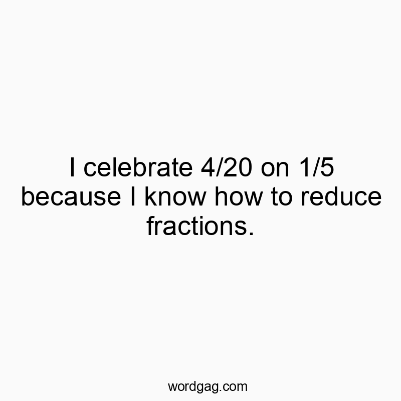 I celebrate 4/20 on 1/5 because I know how to reduce fractions.