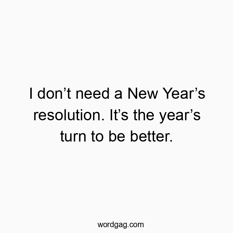 I don’t need a New Year’s resolution. It’s the year’s turn to be better.