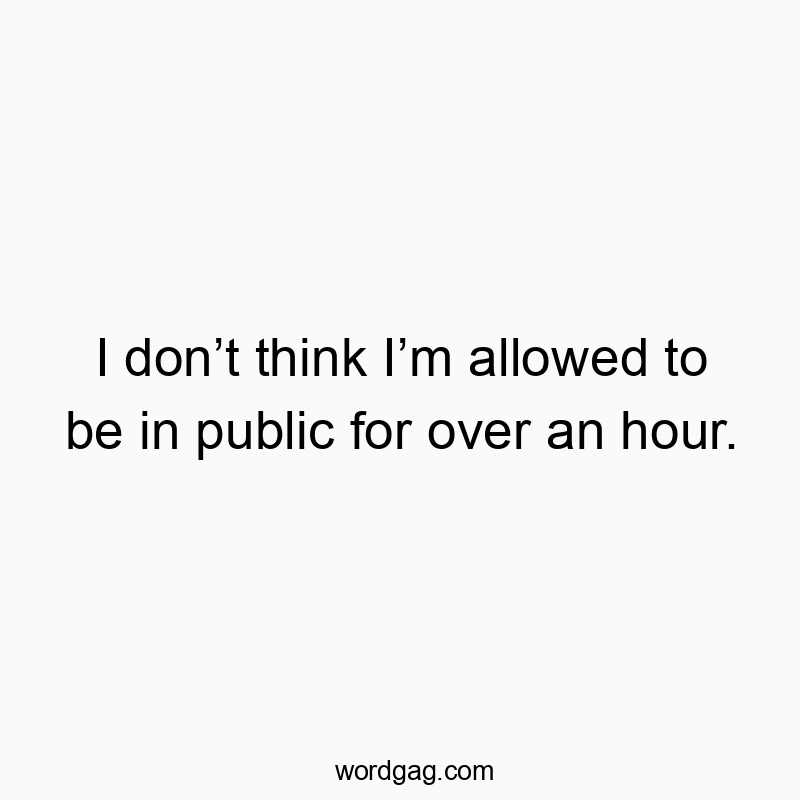 I don’t think I’m allowed to be in public for over an hour.