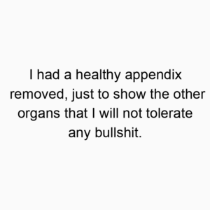 I had a healthy appendix removed, just to show the other organs that I will not tolerate any bullshit.
