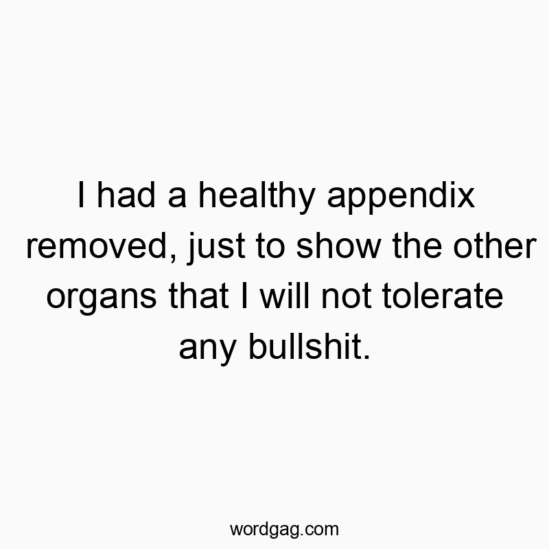 I had a healthy appendix removed, just to show the other organs that I will not tolerate any bullshit.