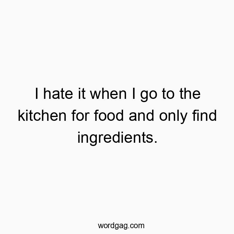 I hate it when I go to the kitchen for food and only find ingredients.