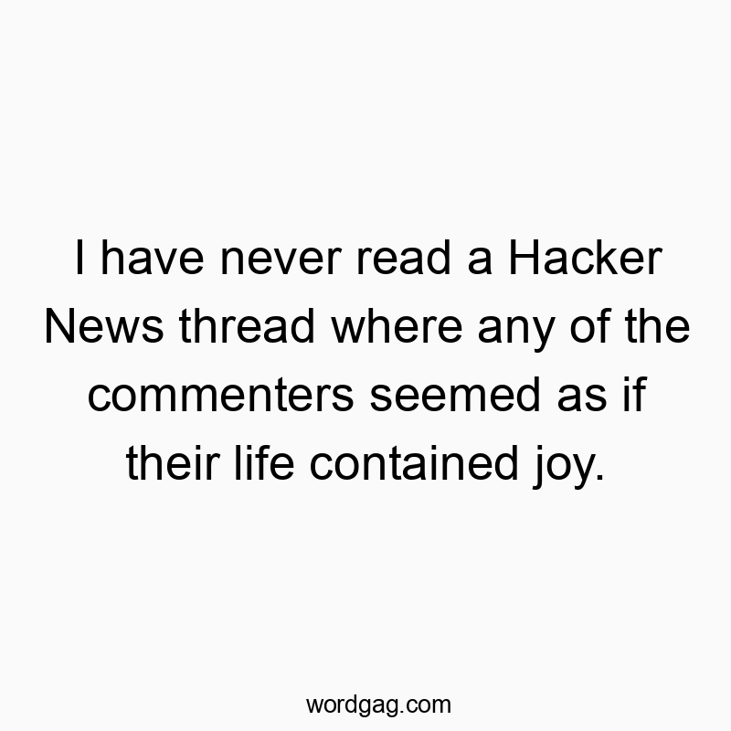 I have never read a Hacker News thread where any of the commenters seemed as if their life contained joy.