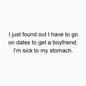I just found out I have to go on dates to get a boyfriend. I’m sick to my stomach.