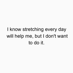 I know stretching every day will help me, but I don’t want to do it.