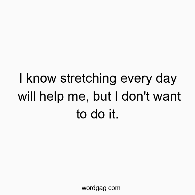 I know stretching every day will help me, but I don’t want to do it.