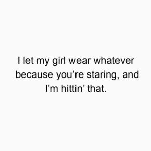 I let my girl wear whatever because you’re staring, and I’m hittin’ that.
