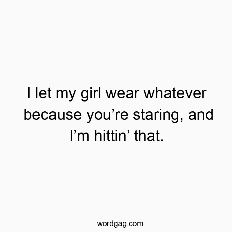 I let my girl wear whatever because you’re staring, and I’m hittin’ that.