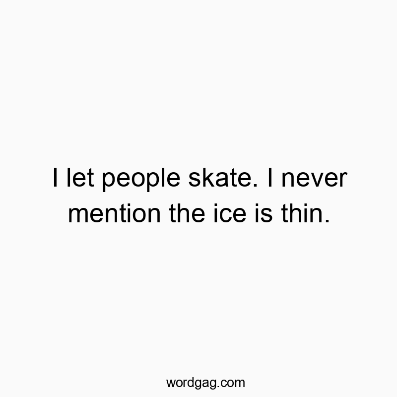 I let people skate. I never mention the ice is thin.
