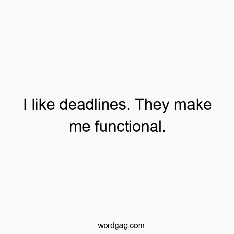 I like deadlines. They make me functional.